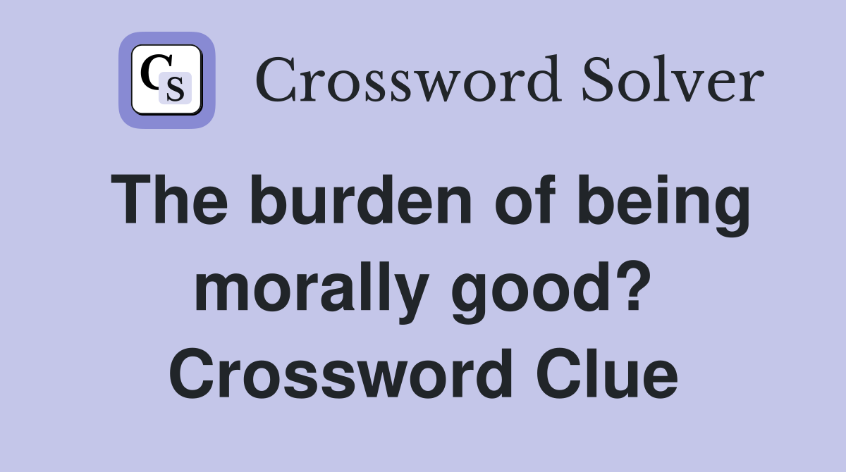 The burden of being morally good? Crossword Clue Answers Crossword